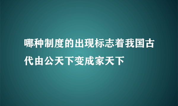 哪种制度的出现标志着我国古代由公天下变成家天下