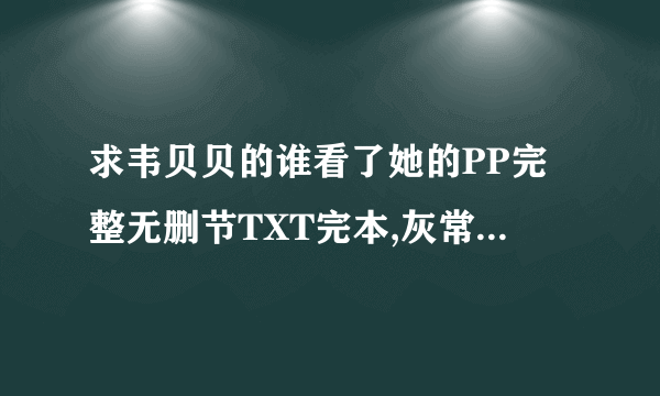 求韦贝贝的谁看了她的PP完整无删节TXT完本,灰常感谢啊!