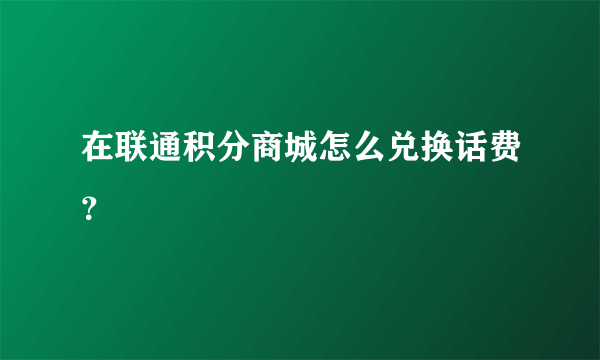 在联通积分商城怎么兑换话费？