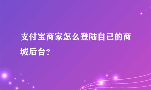 支付宝商家怎么登陆自己的商城后台？