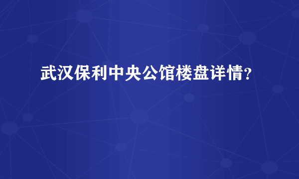 武汉保利中央公馆楼盘详情？