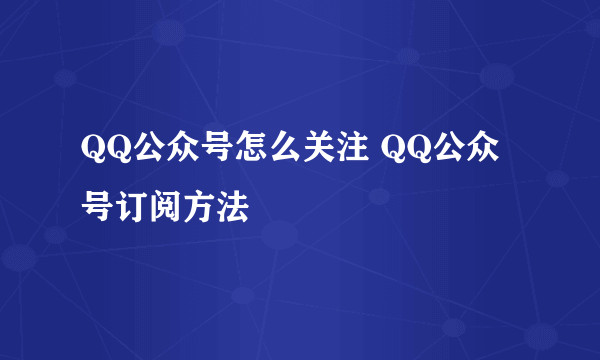 QQ公众号怎么关注 QQ公众号订阅方法