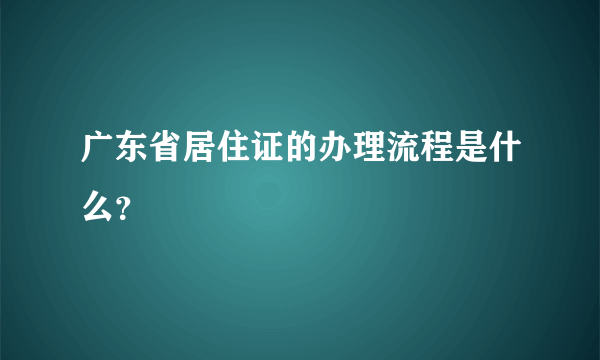 广东省居住证的办理流程是什么？