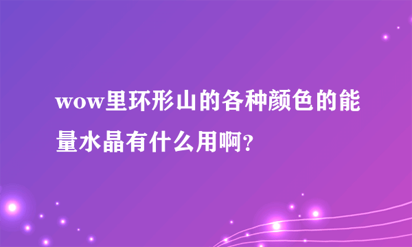 wow里环形山的各种颜色的能量水晶有什么用啊？