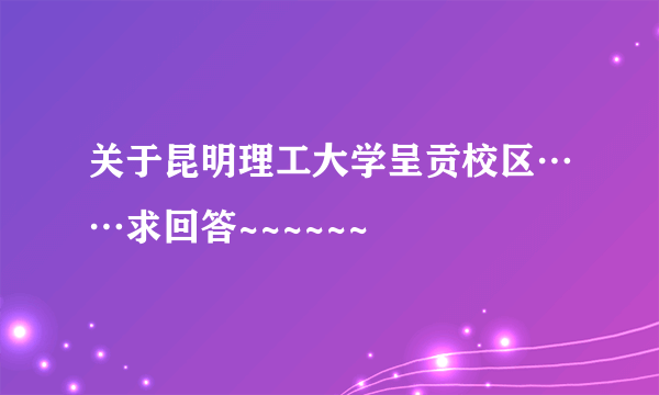 关于昆明理工大学呈贡校区……求回答~~~~~~