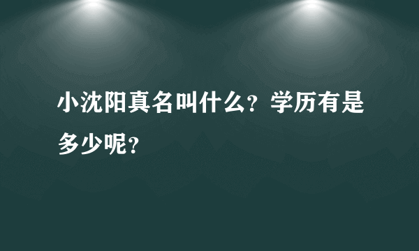 小沈阳真名叫什么？学历有是多少呢？