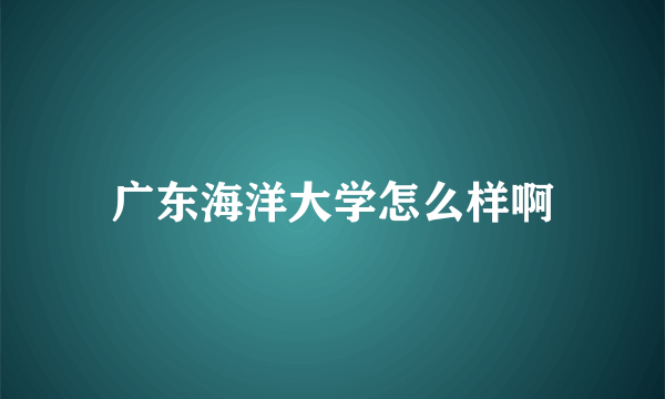 广东海洋大学怎么样啊