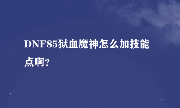 DNF85狱血魔神怎么加技能点啊？