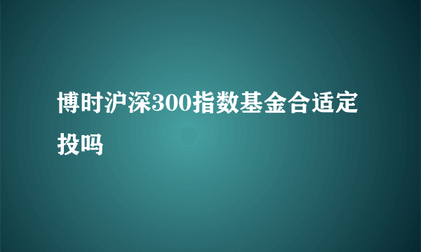 博时沪深300指数基金合适定投吗