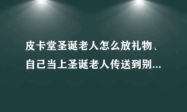 皮卡堂圣诞老人怎么放礼物、自己当上圣诞老人传送到别人有袜子的家里面点袜子根本不能放啊