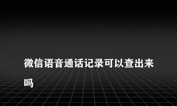 
微信语音通话记录可以查出来吗

