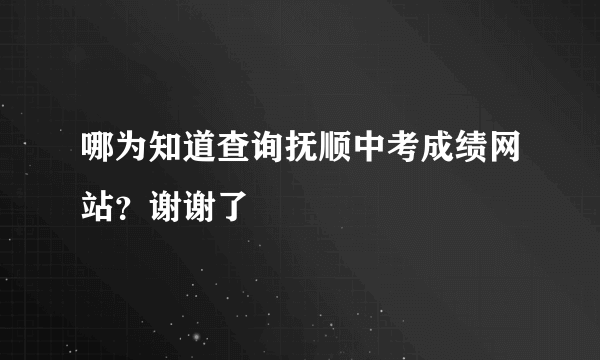 哪为知道查询抚顺中考成绩网站？谢谢了