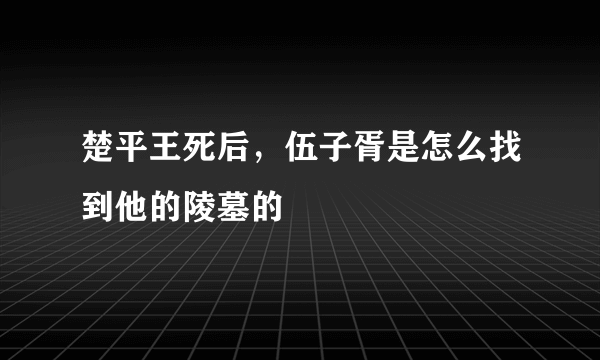 楚平王死后，伍子胥是怎么找到他的陵墓的﹖