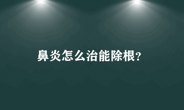 鼻炎怎么治能除根？