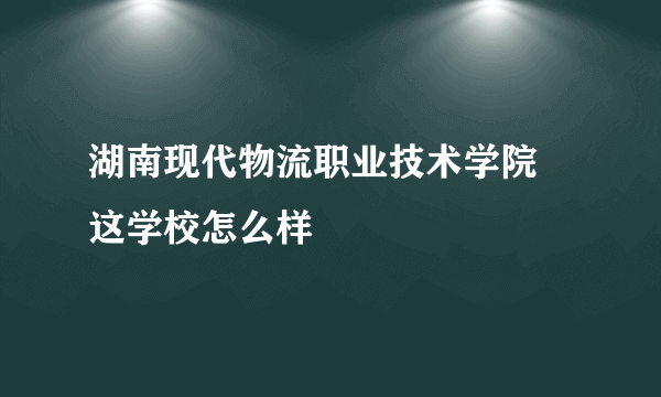 湖南现代物流职业技术学院 这学校怎么样