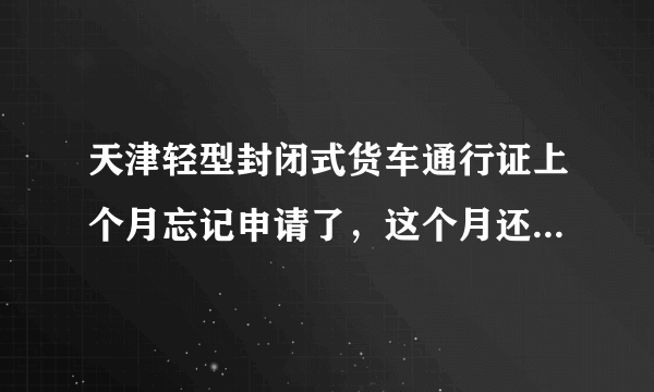 天津轻型封闭式货车通行证上个月忘记申请了，这个月还能补办吗？