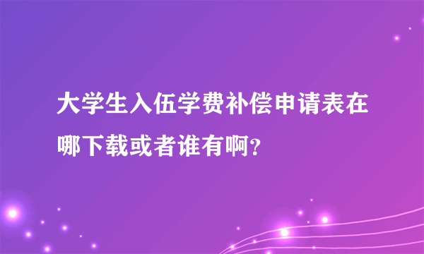 大学生入伍学费补偿申请表在哪下载或者谁有啊？