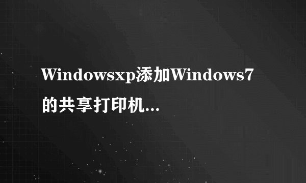 Windowsxp添加Windows7的共享打印机时出现操作无法完成，键入的打印名不正确怎么办