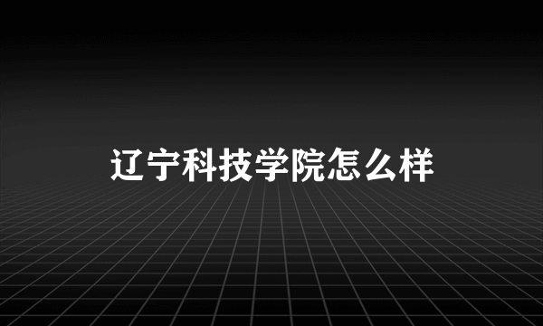 辽宁科技学院怎么样