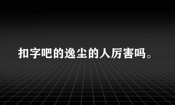 扣字吧的逸尘的人厉害吗。