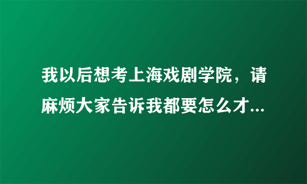 我以后想考上海戏剧学院，请麻烦大家告诉我都要怎么才能考进上海戏剧学院表演系。要达到什么条件等吗？