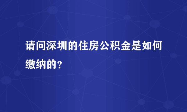 请问深圳的住房公积金是如何缴纳的？