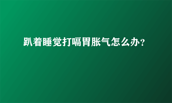 趴着睡觉打嗝胃胀气怎么办？