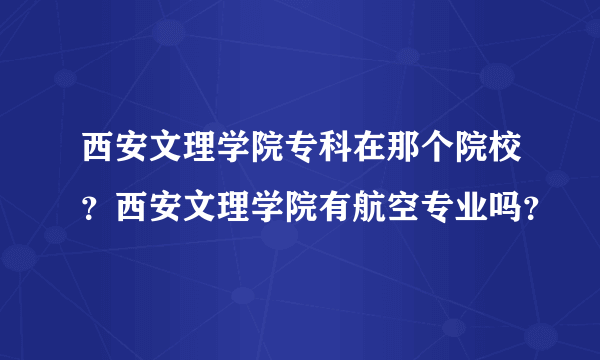 西安文理学院专科在那个院校？西安文理学院有航空专业吗？