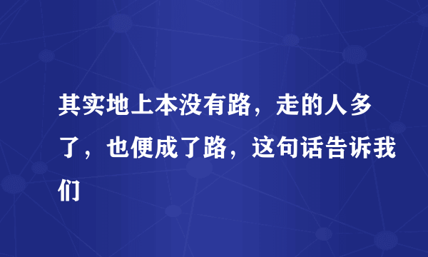 其实地上本没有路，走的人多了，也便成了路，这句话告诉我们