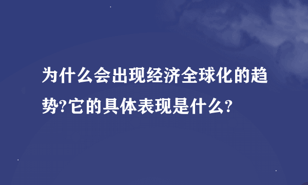 为什么会出现经济全球化的趋势?它的具体表现是什么?