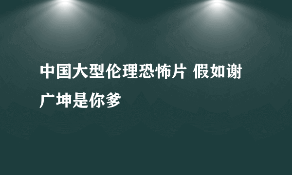 中国大型伦理恐怖片 假如谢广坤是你爹