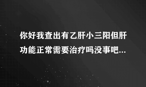 你好我查出有乙肝小三阳但肝功能正常需要治疗吗没事吧先谢谢了