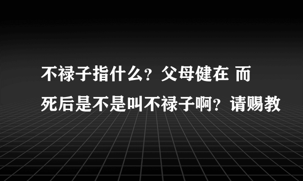 不禄子指什么？父母健在 而死后是不是叫不禄子啊？请赐教