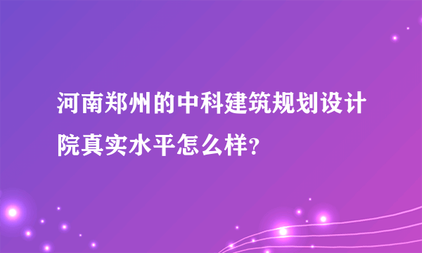 河南郑州的中科建筑规划设计院真实水平怎么样？