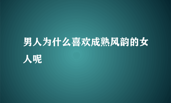 男人为什么喜欢成熟风韵的女人呢