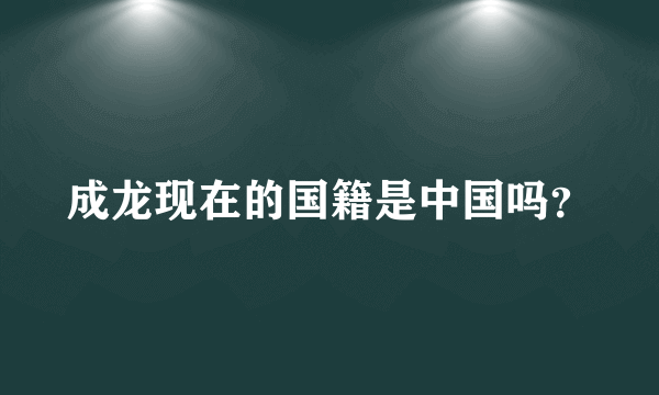 成龙现在的国籍是中国吗？