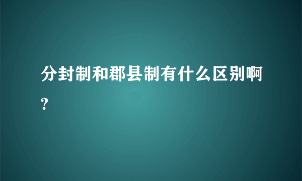 分封制和郡县制有什么区别啊?