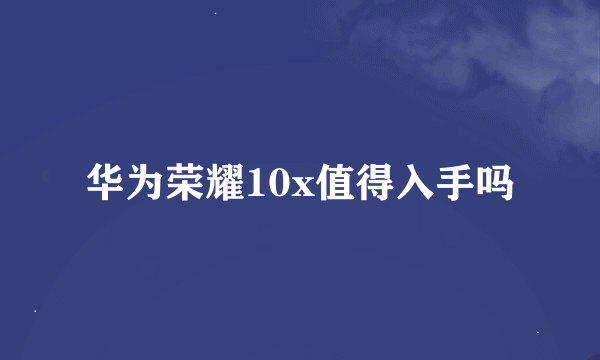 华为荣耀10x值得入手吗