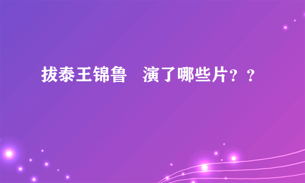 拔泰王锦鲁   演了哪些片？？