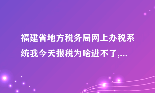 福建省地方税务局网上办税系统我今天报税为啥进不了,说我的密码不般配,上个月都能打开