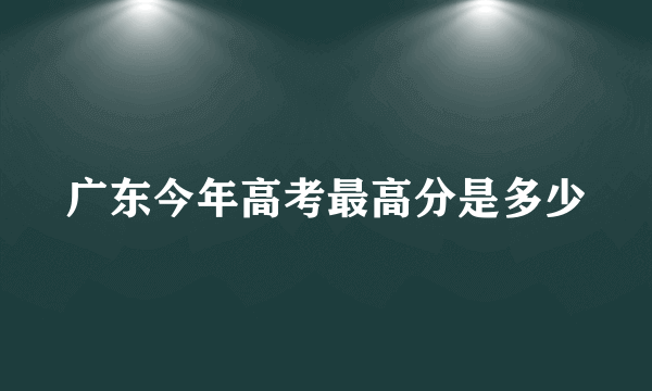 广东今年高考最高分是多少