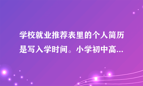 学校就业推荐表里的个人简历是写入学时间。小学初中高中大学的入学时间。 还是介绍自己？