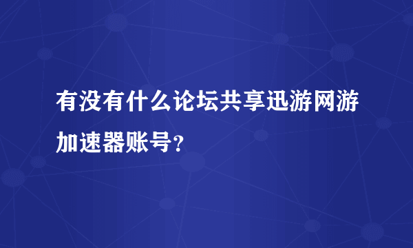 有没有什么论坛共享迅游网游加速器账号？