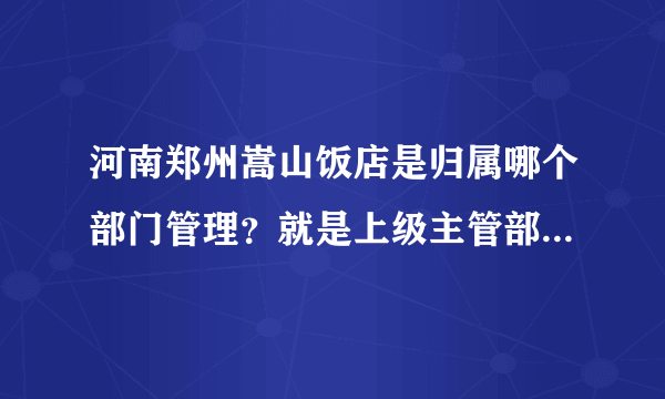 河南郑州嵩山饭店是归属哪个部门管理？就是上级主管部门是哪个？据说是市政府下属的饭店，请尽量具体些，