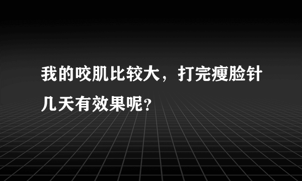 我的咬肌比较大，打完瘦脸针几天有效果呢？