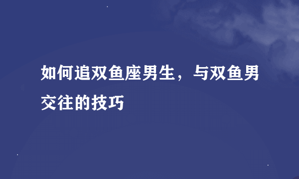 如何追双鱼座男生，与双鱼男交往的技巧