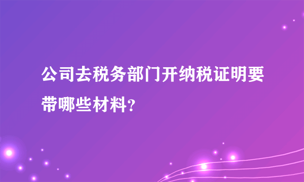 公司去税务部门开纳税证明要带哪些材料？