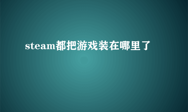 steam都把游戏装在哪里了