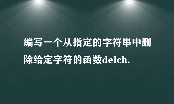 编写一个从指定的字符串中删除给定字符的函数delch.