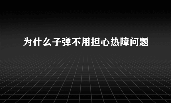 为什么子弹不用担心热障问题